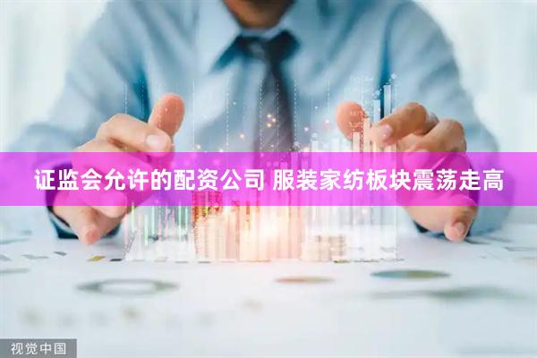 证监会允许的配资公司 服装家纺板块震荡走高