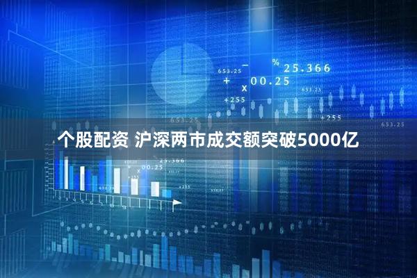 个股配资 沪深两市成交额突破5000亿