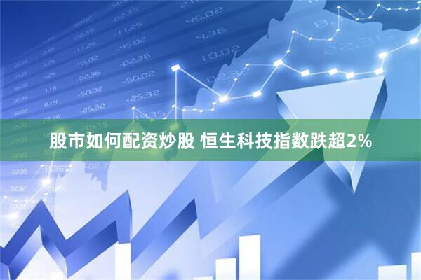 股市如何配资炒股 恒生科技指数跌超2%