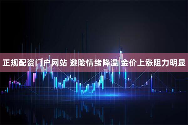 正规配资门户网站 避险情绪降温 金价上涨阻力明显