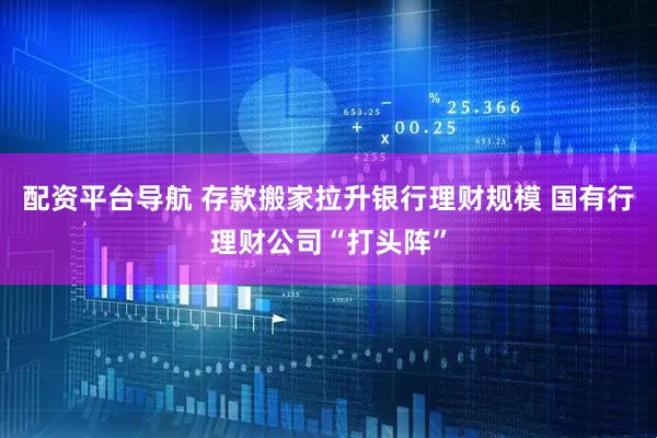 配资平台导航 存款搬家拉升银行理财规模 国有行理财公司“打头阵”