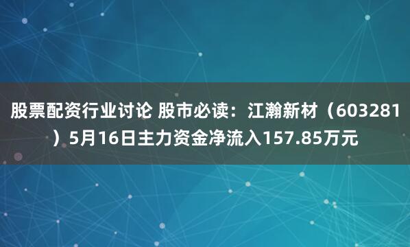 股票配资行业讨论 股市必读：江瀚新材（603281）5月16日主力资金净流入157.85万元