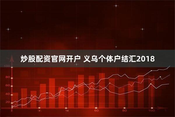 炒股配资官网开户 义乌个体户结汇2018