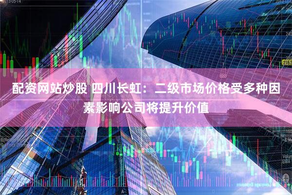 配资网站炒股 四川长虹：二级市场价格受多种因素影响公司将提升价值