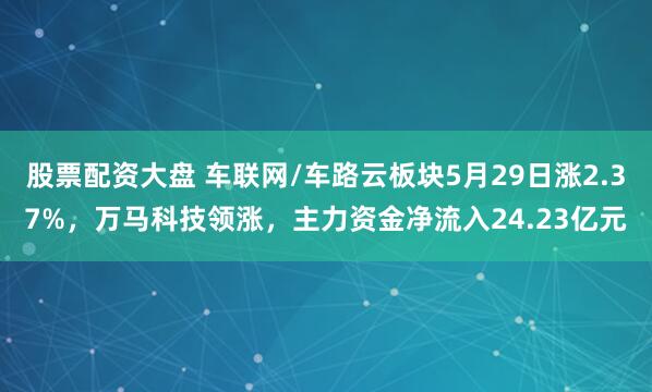 股票配资大盘 车联网/车路云板块5月29日涨2.37%，万马科技领涨，主力资金净流入24.23亿元