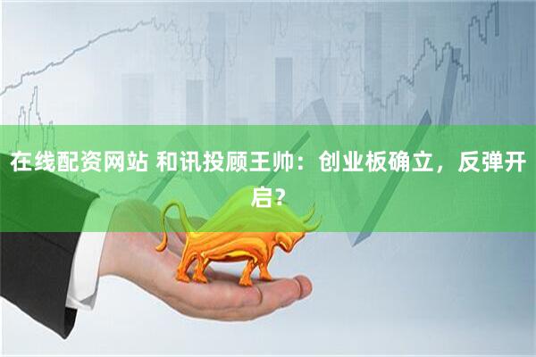 在线配资网站 和讯投顾王帅：创业板确立，反弹开启？
