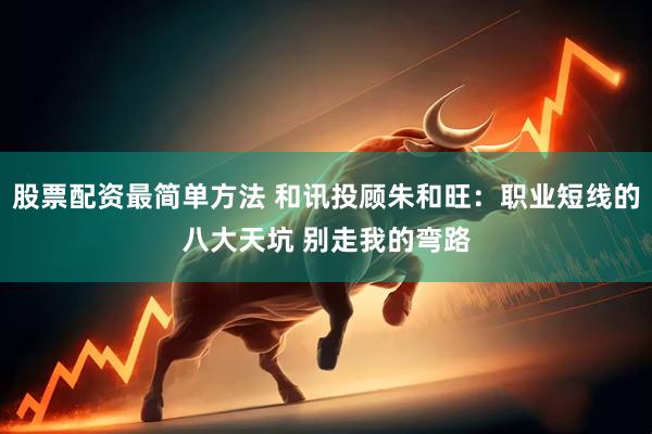 股票配资最简单方法 和讯投顾朱和旺：职业短线的八大天坑 别走我的弯路