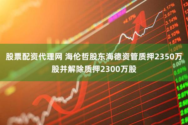 股票配资代理网 海伦哲股东海德资管质押2350万股并解除质押2300万股