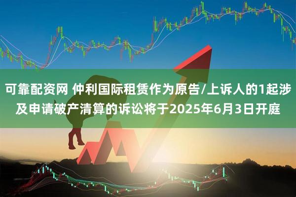 可靠配资网 仲利国际租赁作为原告/上诉人的1起涉及申请破产清算的诉讼将于2025年6月3日开庭