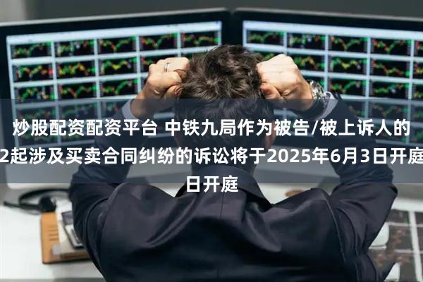 炒股配资配资平台 中铁九局作为被告/被上诉人的2起涉及买卖合同纠纷的诉讼将于2025年6月3日开庭