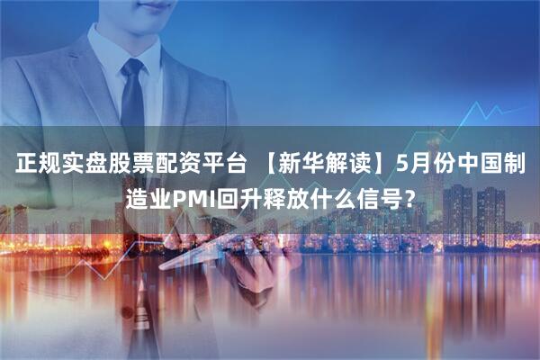 正规实盘股票配资平台 【新华解读】5月份中国制造业PMI回升释放什么信号？