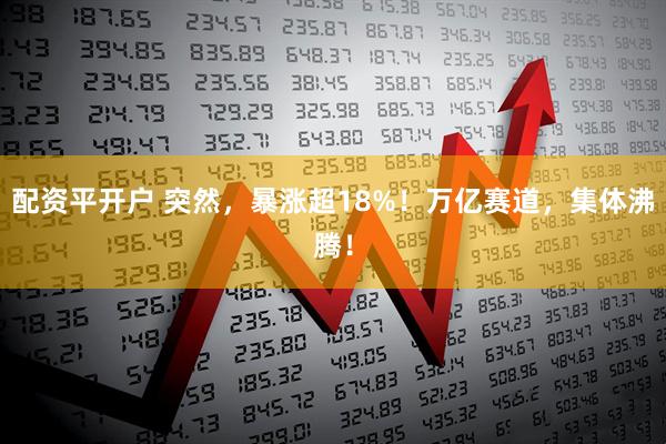 配资平开户 突然，暴涨超18%！万亿赛道，集体沸腾！