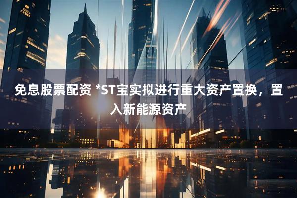 免息股票配资 *ST宝实拟进行重大资产置换，置入新能源资产