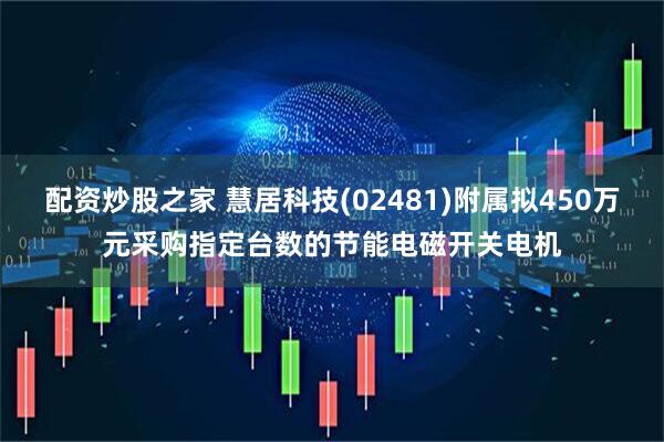 配资炒股之家 慧居科技(02481)附属拟450万元采购指定台数的节能电磁开关电机