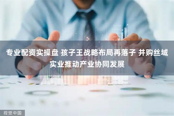 专业配资实操盘 孩子王战略布局再落子 并购丝域实业推动产业协同发展