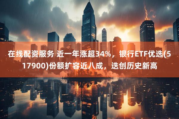 在线配资服务 近一年涨超34%，银行ETF优选(517900)份额扩容近八成，迭创历史新高