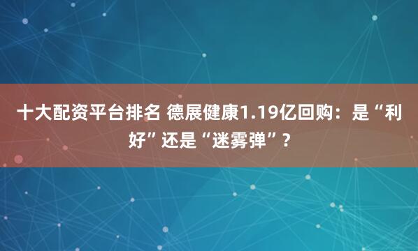 十大配资平台排名 德展健康1.19亿回购：是“利好”还是“迷雾弹”？
