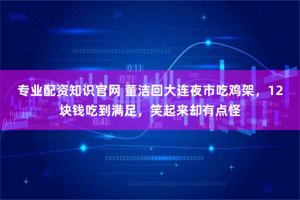 专业配资知识官网 董洁回大连夜市吃鸡架，12块钱吃到满足，笑起来却有点怪