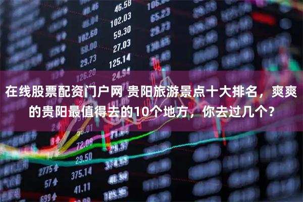 在线股票配资门户网 贵阳旅游景点十大排名，爽爽的贵阳最值得去的10个地方，你去过几个？