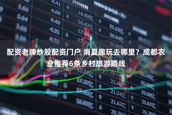 配资老牌炒股配资门户 消夏趣玩去哪里？成都农业推荐6条乡村旅游路线