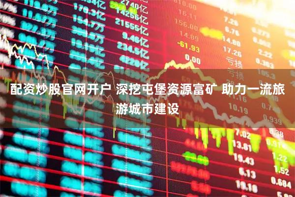 配资炒股官网开户 深挖屯堡资源富矿 助力一流旅游城市建设