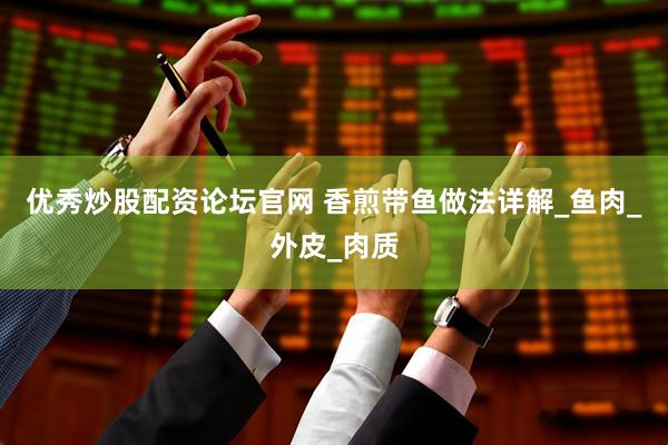 优秀炒股配资论坛官网 香煎带鱼做法详解_鱼肉_外皮_肉质