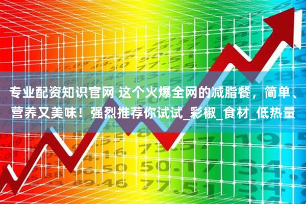 专业配资知识官网 这个火爆全网的减脂餐，简单、营养又美味！强烈推荐你试试_彩椒_食材_低热量