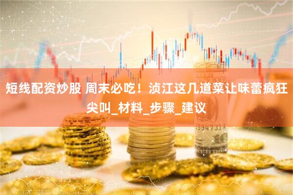 短线配资炒股 周末必吃！浈江这几道菜让味蕾疯狂尖叫_材料_步骤_建议