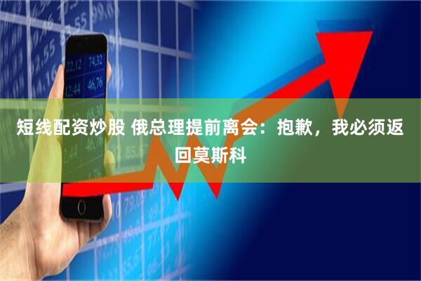 短线配资炒股 俄总理提前离会：抱歉，我必须返回莫斯科