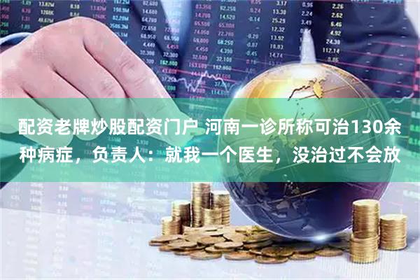 配资老牌炒股配资门户 河南一诊所称可治130余种病症，负责人：就我一个医生，没治过不会放