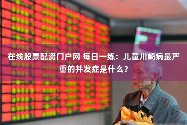 在线股票配资门户网 每日一练：儿童川崎病最严重的并发症是什么？