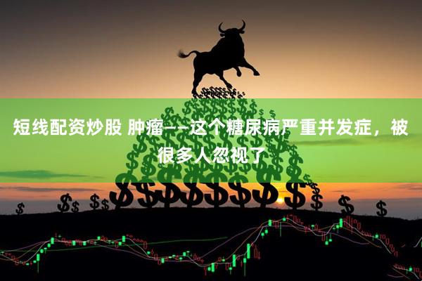短线配资炒股 肿瘤——这个糖尿病严重并发症，被很多人忽视了