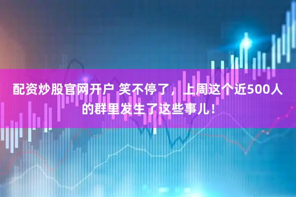 配资炒股官网开户 笑不停了，上周这个近500人的群里发生了这些事儿！